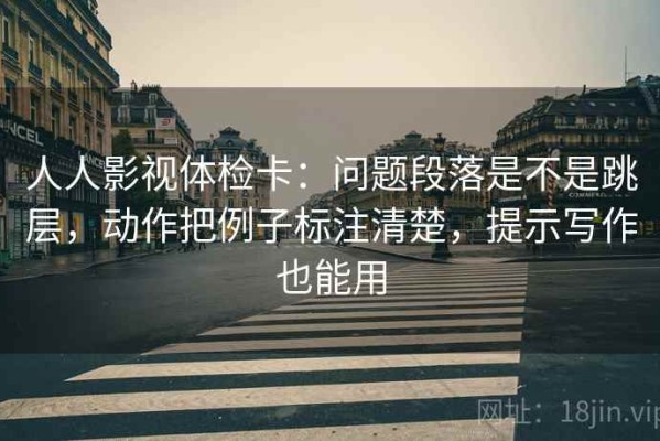 人人影视体检卡：问题段落是不是跳层，动作把例子标注清楚，提示写作也能用