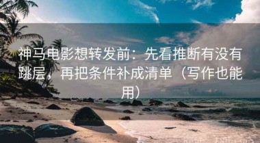 神马电影想转发前：先看推断有没有跳层，再把条件补成清单（写作也能用）