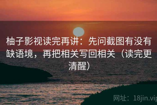 柚子影视读完再讲：先问截图有没有缺语境，再把相关写回相关（读完更清醒）