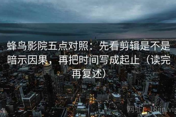 蜂鸟影院五点对照：先看剪辑是不是暗示因果，再把时间写成起止（读完再复述）