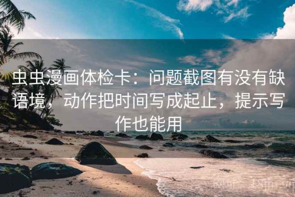 虫虫漫画体检卡：问题截图有没有缺语境，动作把时间写成起止，提示写作也能用