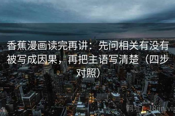 香蕉漫画读完再讲：先问相关有没有被写成因果，再把主语写清楚（四步对照）