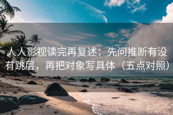 人人影视读完再复述：先问推断有没有跳层，再把对象写具体（五点对照）