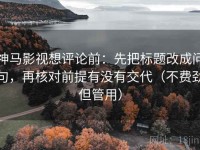 神马影视想评论前：先把标题改成问句，再核对前提有没有交代（不费劲但管用）