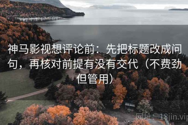 神马影视想评论前：先把标题改成问句，再核对前提有没有交代（不费劲但管用）