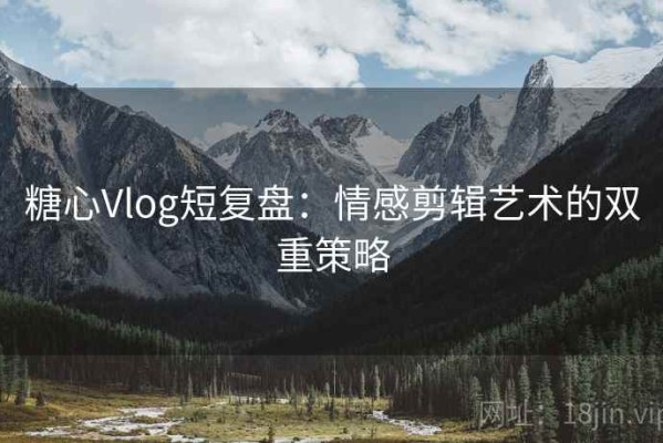 糖心Vlog短复盘：情感剪辑艺术的双重策略