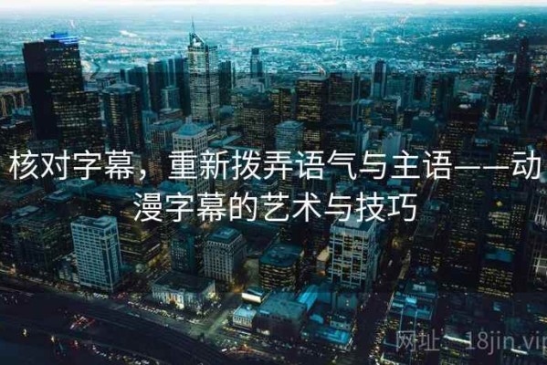 核对字幕，重新拨弄语气与主语——动漫字幕的艺术与技巧