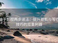 柚子影视两步读法：提升观影与写作技巧的双重利器