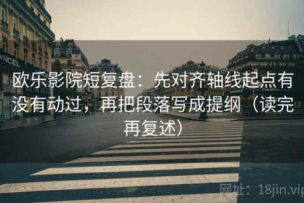 欧乐影院短复盘：先对齐轴线起点有没有动过，再把段落写成提纲（读完再复述）
