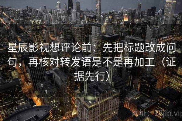 星辰影视想评论前：先把标题改成问句，再核对转发语是不是再加工（证据先行）