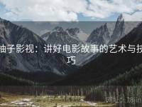 柚子影视：讲好电影故事的艺术与技巧
