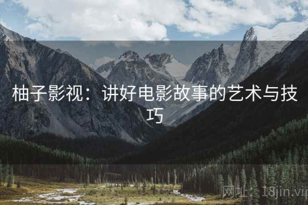 柚子影视：讲好电影故事的艺术与技巧