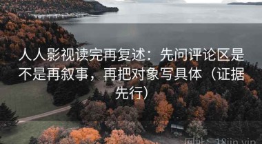 人人影视读完再复述：先问评论区是不是再叙事，再把对象写具体（证据先行）