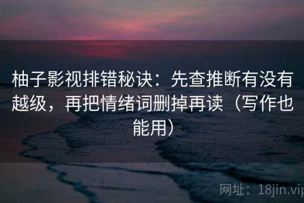 柚子影视排错秘诀：先查推断有没有越级，再把情绪词删掉再读（写作也能用）