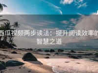 西瓜视频两步读法：提升阅读效率的智慧之道