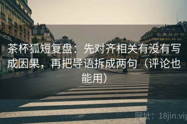 茶杯狐短复盘：先对齐相关有没有写成因果，再把导语拆成两句（评论也能用）