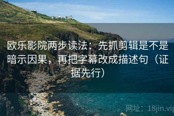 欧乐影院两步读法：先抓剪辑是不是暗示因果，再把字幕改成描述句（证据先行）