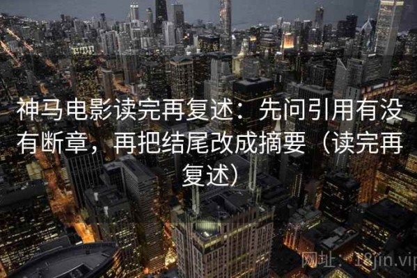 神马电影读完再复述：先问引用有没有断章，再把结尾改成摘要（读完再复述）