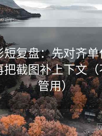神马电影短复盘：先对齐单位有没有漏标，再把截图补上下文（不费劲但管用）
