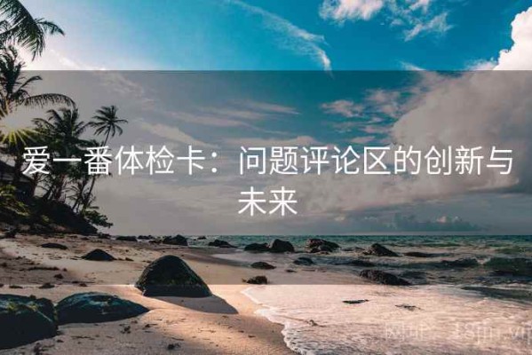 爱一番体检卡：问题评论区的创新与未来