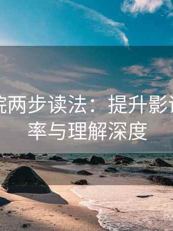 神马影院两步读法：提升影评阅读效率与理解深度