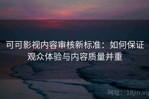 可可影视内容审核新标准：如何保证观众体验与内容质量并重
