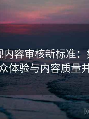 可可影视内容审核新标准：如何保证观众体验与内容质量并重