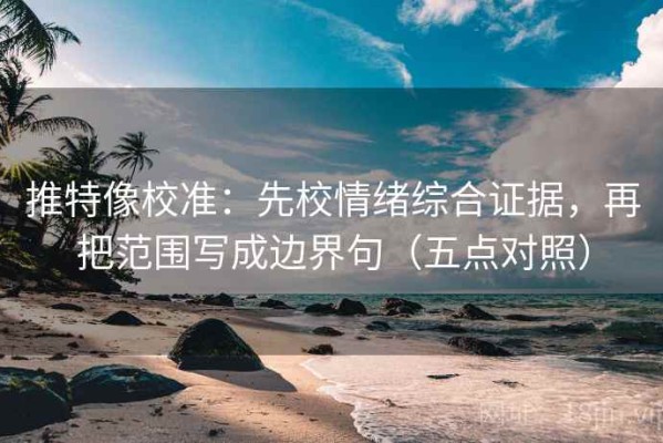 推特像校准：先校情绪综合证据，再把范围写成边界句（五点对照）