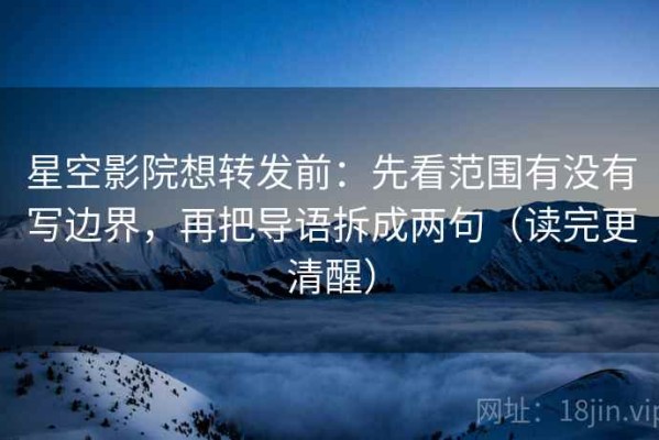 星空影院想转发前：先看范围有没有写边界，再把导语拆成两句（读完更清醒）