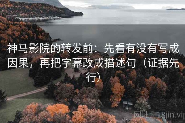 神马影院的转发前：先看有没有写成因果，再把字幕改成描述句（证据先行）