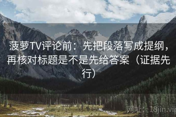 菠萝TV评论前：先把段落写成提纲，再核对标题是不是先给答案（证据先行）