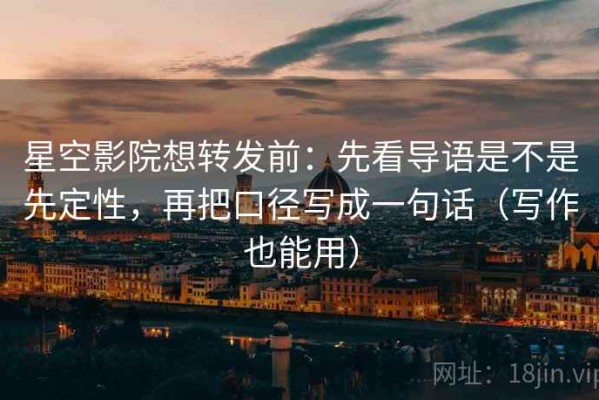 星空影院想转发前：先看导语是不是先定性，再把口径写成一句话（写作也能用）
