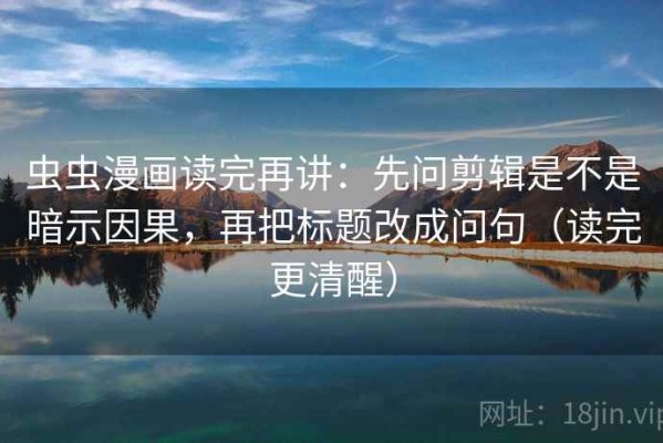 虫虫漫画读完再讲：先问剪辑是不是暗示因果，再把标题改成问句（读完更清醒）