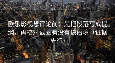 欧乐影视想评论前：先把段落写成提纲，再核对截图有没有缺语境（证据先行）