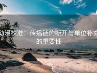 动漫校准：传播链的断开与单位补充的重要性