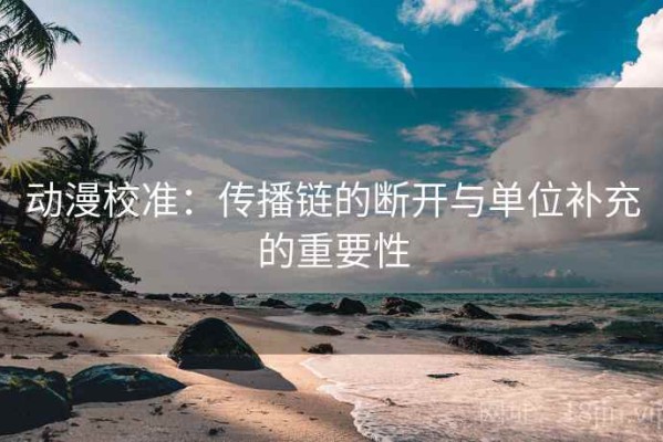 动漫校准：传播链的断开与单位补充的重要性