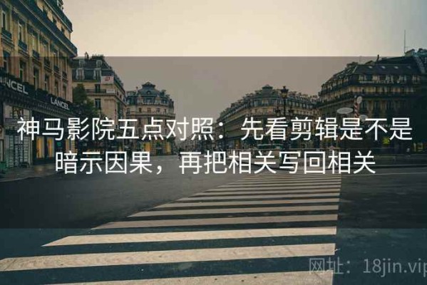 神马影院五点对照：先看剪辑是不是暗示因果，再把相关写回相关