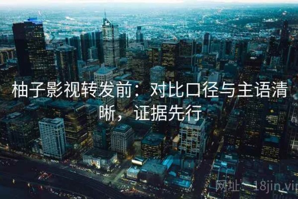 柚子影视转发前：对比口径与主语清晰，证据先行