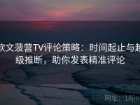 软文菠营TV评论策略：时间起止与越级推断，助你发表精准评论