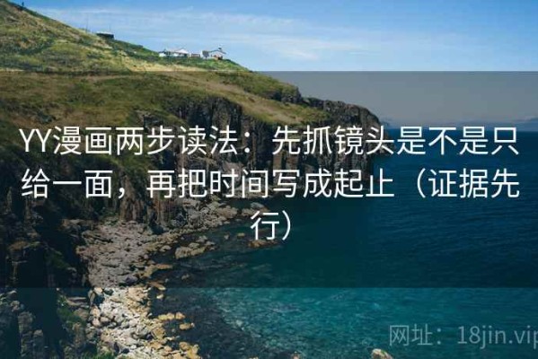 YY漫画两步读法：先抓镜头是不是只给一面，再把时间写成起止（证据先行）