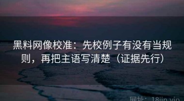 黑料网像校准：先校例子有没有当规则，再把主语写清楚（证据先行）