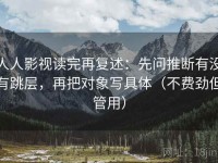 人人影视读完再复述：先问推断有没有跳层，再把对象写具体（不费劲但管用）