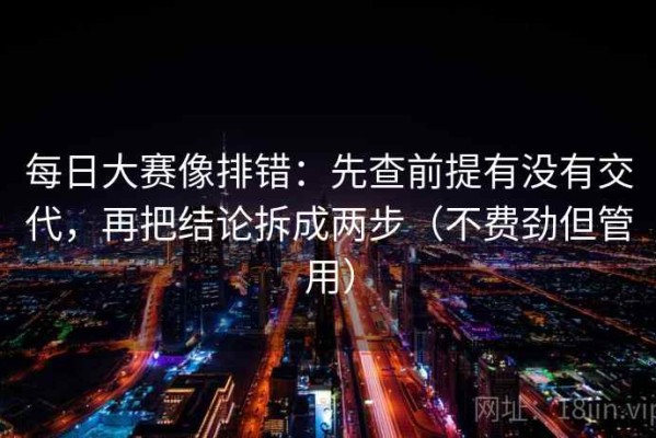 每日大赛像排错：先查前提有没有交代，再把结论拆成两步（不费劲但管用）