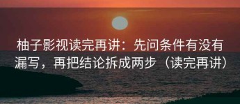 柚子影视读完再讲：先问条件有没有漏写，再把结论拆成两步（读完再讲）