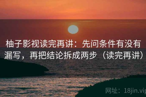 柚子影视读完再讲：先问条件有没有漏写，再把结论拆成两步（读完再讲）