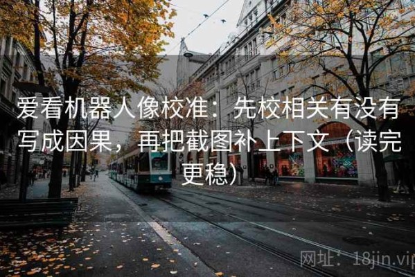 爱看机器人像校准：先校相关有没有写成因果，再把截图补上下文（读完更稳）
