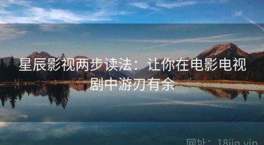 星辰影视两步读法：让你在电影电视剧中游刃有余