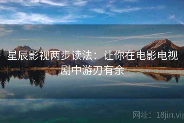 星辰影视两步读法：让你在电影电视剧中游刃有余