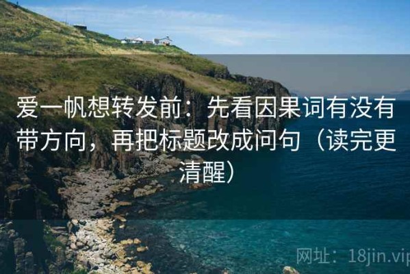 爱一帆想转发前：先看因果词有没有带方向，再把标题改成问句（读完更清醒）