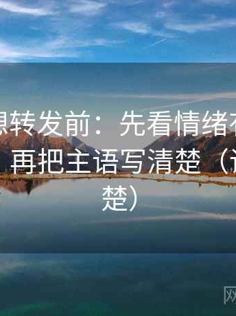 微密圈想转发前：先看情绪有没有顶替证据，再把主语写清楚（读完更清楚）